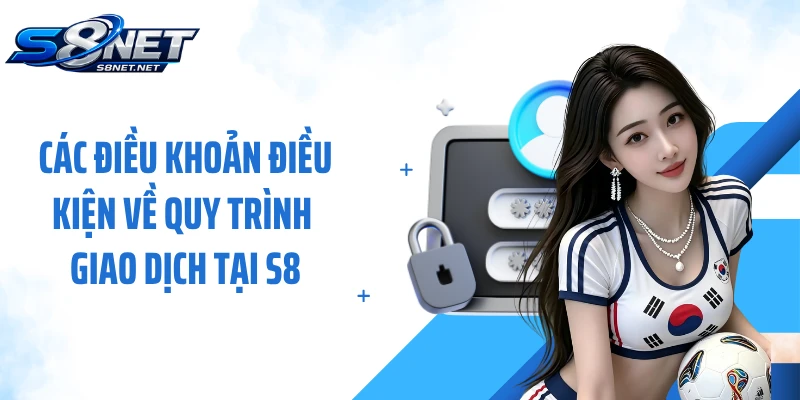 Các điều khoản điều kiện về quy trình giao dịch tại S8