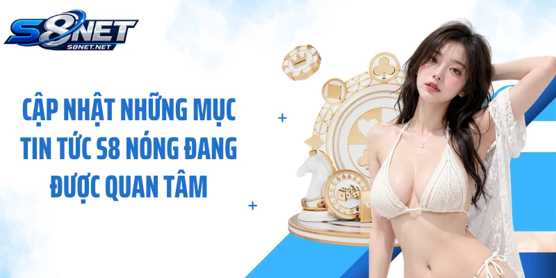 Cập nhật những mục tin tức S8 nóng đang được quan tâm