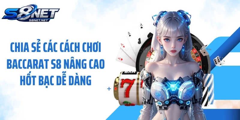Chia sẻ các cách chơi Baccarat S8 nâng cao hốt bạc dễ dàng