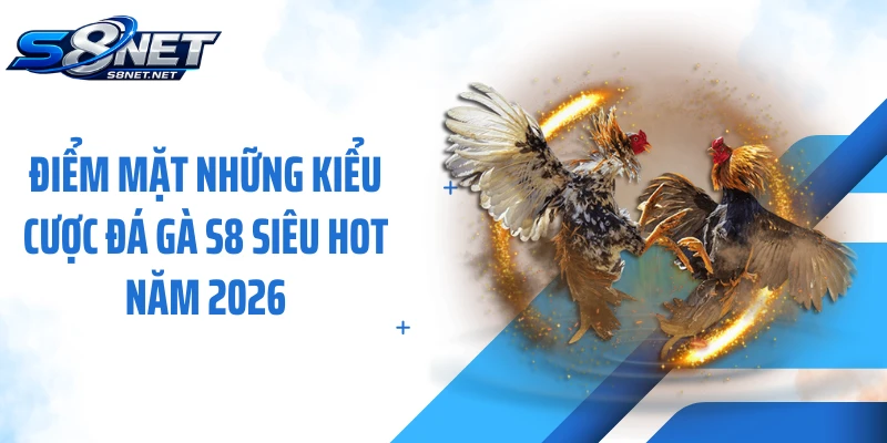 Điểm mặt những kiểu cược đá gà S8 siêu hot năm 2026