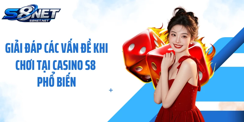 Giải đáp các vấn đề khi chơi tại casino S8 phổ biến