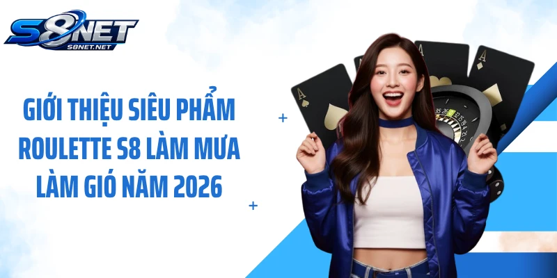 Giới thiệu siêu phẩm Roulette S8 làm mưa làm gió năm 2026
