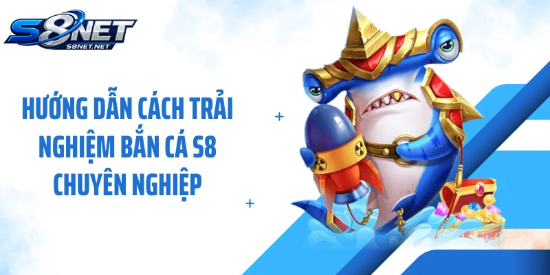 Hướng dẫn cách trải nghiệm bắn cá S8 chuyên nghiệp