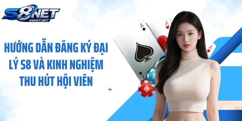 Hướng dẫn đăng ký đại lý S8 và kinh nghiệm thu hút hội viên