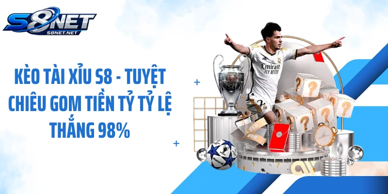 Kèo Tài Xỉu S8 - Tuyệt Chiêu Gom Tiền Tỷ Tỷ Lệ Thắng 98%