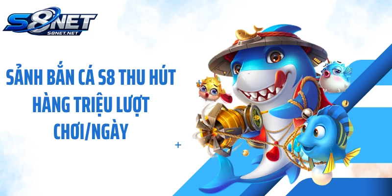 Sảnh bắn cá S8 thu hút hàng triệu lượt chơi/ngày