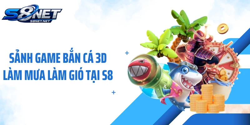 Sảnh game bắn cá 3D làm mưa làm gió tại S8